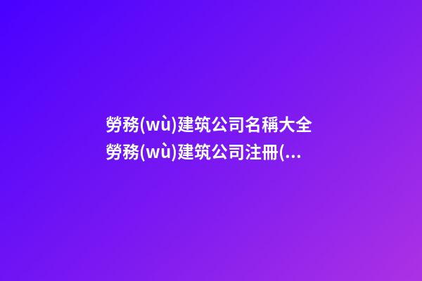 勞務(wù)建筑公司名稱大全 勞務(wù)建筑公司注冊(cè)取名-名學(xué)網(wǎng)-第1張-公司起名-玄機(jī)派